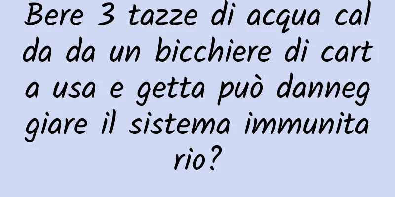 Bere 3 tazze di acqua calda da un bicchiere di carta usa e getta può danneggiare il sistema immunitario?