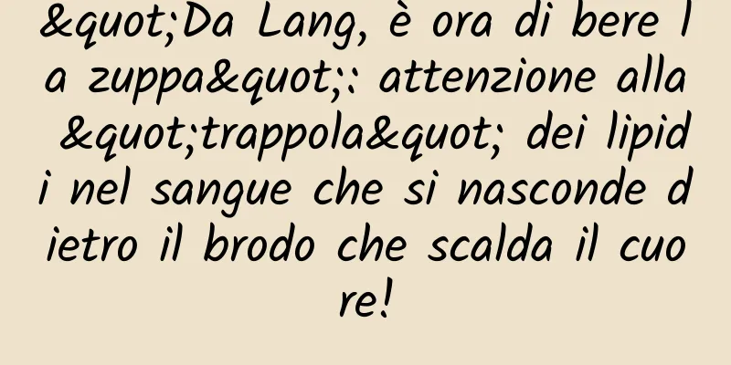 "Da Lang, è ora di bere la zuppa": attenzione alla "trappola" dei lipidi nel sangue che si nasconde dietro il brodo che scalda il cuore!