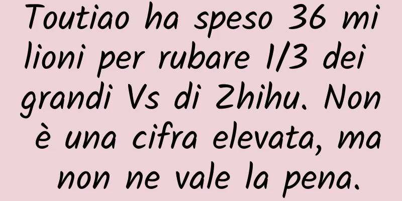 Toutiao ha speso 36 milioni per rubare 1/3 dei grandi Vs di Zhihu. Non è una cifra elevata, ma non ne vale la pena.