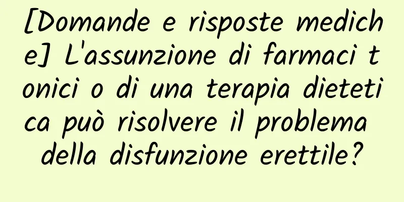 [Domande e risposte mediche] L'assunzione di farmaci tonici o di una terapia dietetica può risolvere il problema della disfunzione erettile?