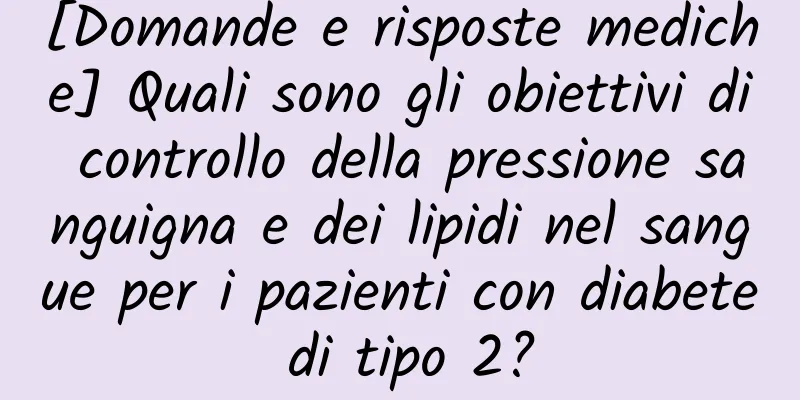 [Domande e risposte mediche] Quali sono gli obiettivi di controllo della pressione sanguigna e dei lipidi nel sangue per i pazienti con diabete di tipo 2?