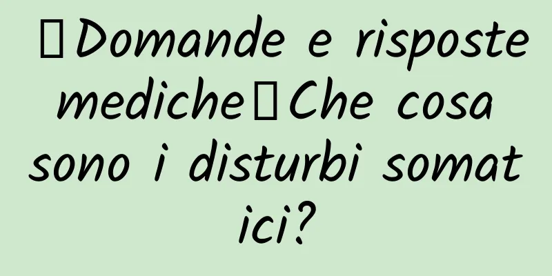 【Domande e risposte mediche】Che cosa sono i disturbi somatici?