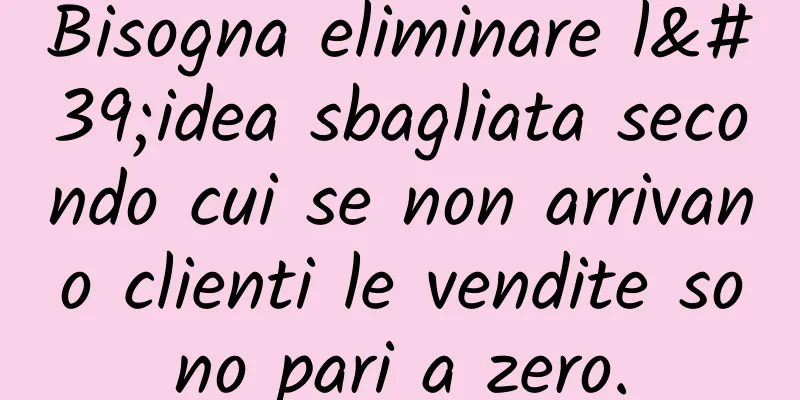 Bisogna eliminare l'idea sbagliata secondo cui se non arrivano clienti le vendite sono pari a zero.