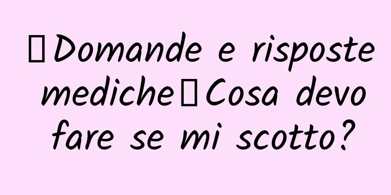【Domande e risposte mediche】Cosa devo fare se mi scotto?