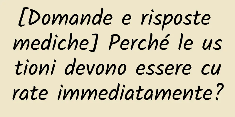 [Domande e risposte mediche] Perché le ustioni devono essere curate immediatamente?