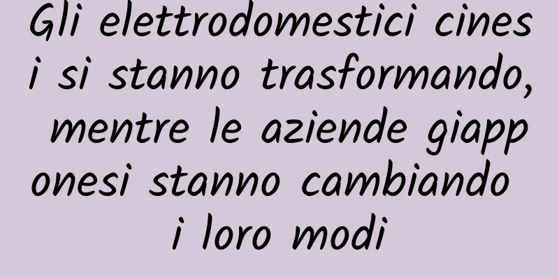 Gli elettrodomestici cinesi si stanno trasformando, mentre le aziende giapponesi stanno cambiando i loro modi