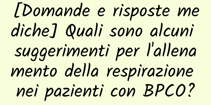 [Domande e risposte mediche] Quali sono alcuni suggerimenti per l'allenamento della respirazione nei pazienti con BPCO?