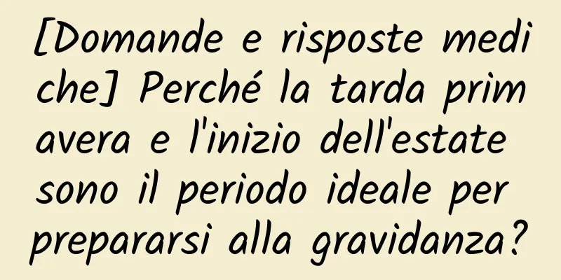 [Domande e risposte mediche] Perché la tarda primavera e l'inizio dell'estate sono il periodo ideale per prepararsi alla gravidanza?