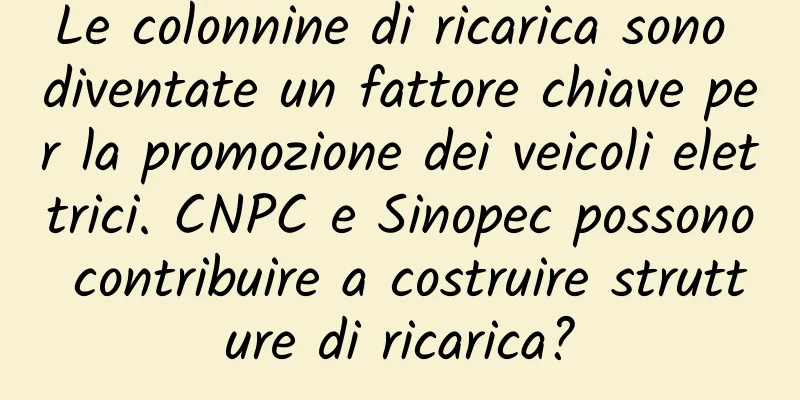 Le colonnine di ricarica sono diventate un fattore chiave per la promozione dei veicoli elettrici. CNPC e Sinopec possono contribuire a costruire strutture di ricarica?