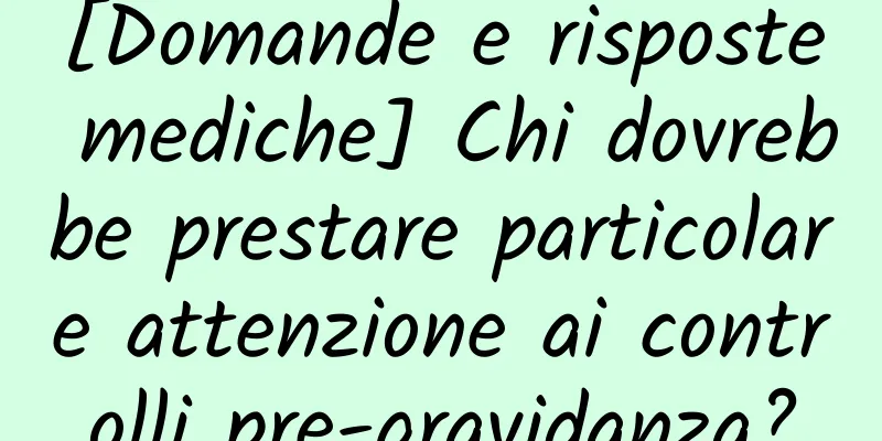 [Domande e risposte mediche] Chi dovrebbe prestare particolare attenzione ai controlli pre-gravidanza?