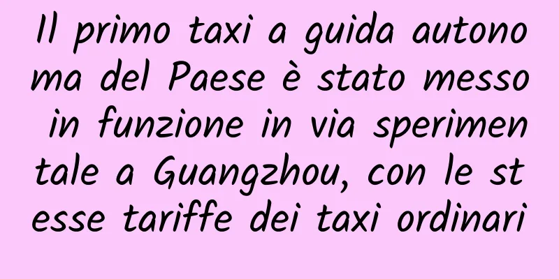 Il primo taxi a guida autonoma del Paese è stato messo in funzione in via sperimentale a Guangzhou, con le stesse tariffe dei taxi ordinari
