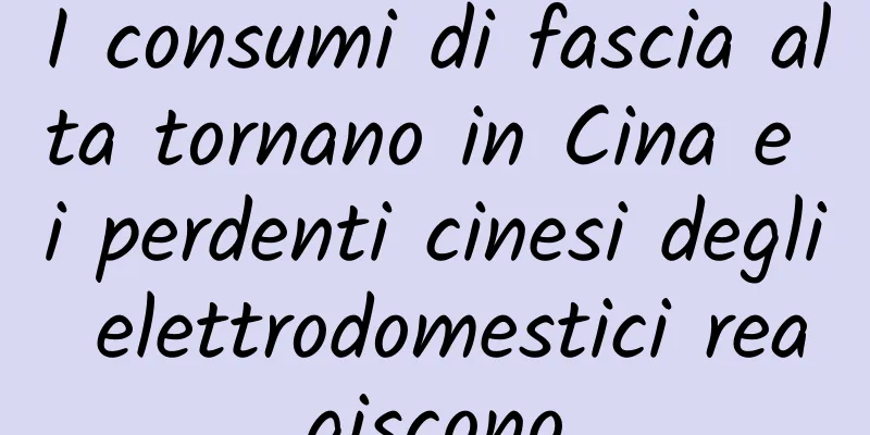 I consumi di fascia alta tornano in Cina e i perdenti cinesi degli elettrodomestici reagiscono