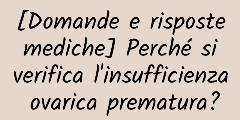[Domande e risposte mediche] Perché si verifica l'insufficienza ovarica prematura?