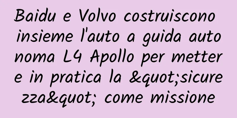 Baidu e Volvo costruiscono insieme l'auto a guida autonoma L4 Apollo per mettere in pratica la "sicurezza" come missione
