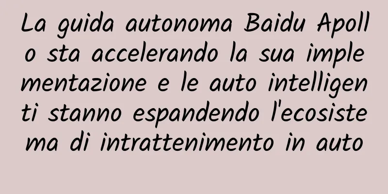 La guida autonoma Baidu Apollo sta accelerando la sua implementazione e le auto intelligenti stanno espandendo l'ecosistema di intrattenimento in auto