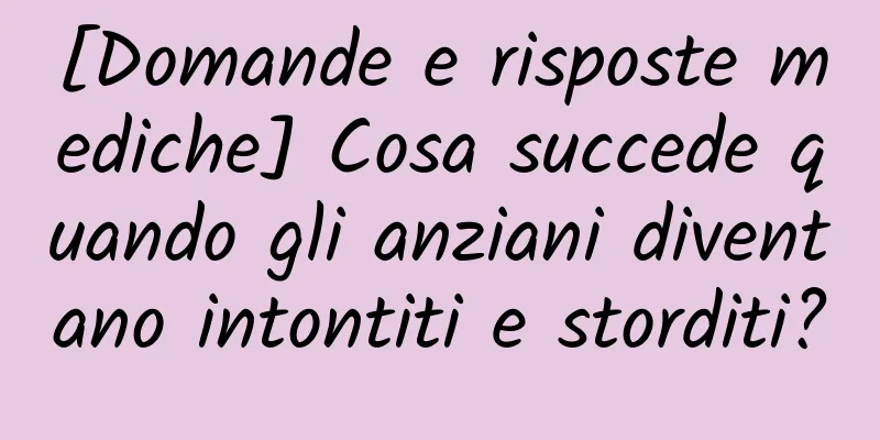 [Domande e risposte mediche] Cosa succede quando gli anziani diventano intontiti e storditi?