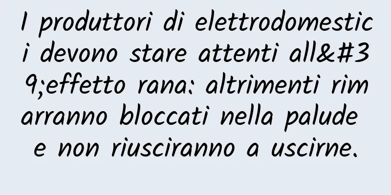 I produttori di elettrodomestici devono stare attenti all'effetto rana: altrimenti rimarranno bloccati nella palude e non riusciranno a uscirne.