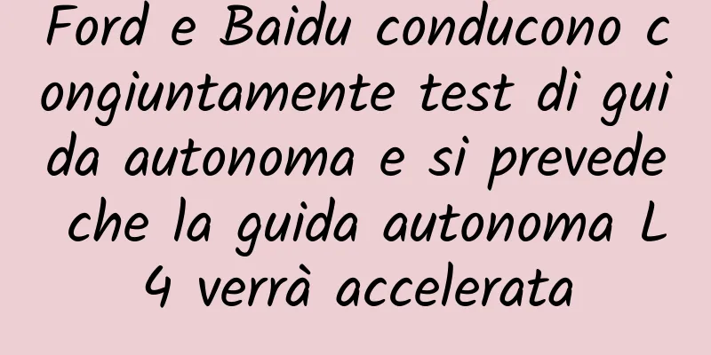 Ford e Baidu conducono congiuntamente test di guida autonoma e si prevede che la guida autonoma L4 verrà accelerata