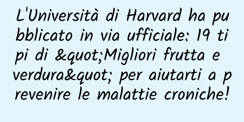 L'Università di Harvard ha pubblicato in via ufficiale: 19 tipi di "Migliori frutta e verdura" per aiutarti a prevenire le malattie croniche!