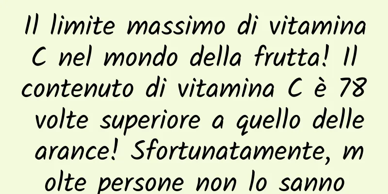 Il limite massimo di vitamina C nel mondo della frutta! Il contenuto di vitamina C è 78 volte superiore a quello delle arance! Sfortunatamente, molte persone non lo sanno