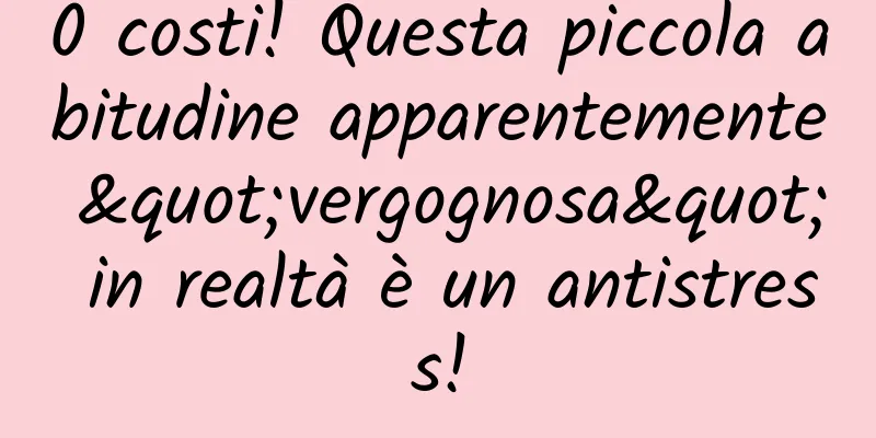 0 costi! Questa piccola abitudine apparentemente "vergognosa" in realtà è un antistress!