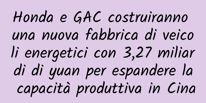 Honda e GAC costruiranno una nuova fabbrica di veicoli energetici con 3,27 miliardi di yuan per espandere la capacità produttiva in Cina