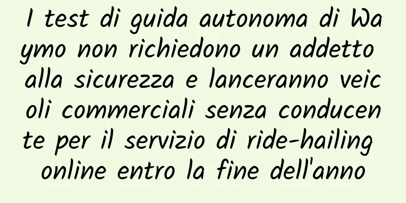 I test di guida autonoma di Waymo non richiedono un addetto alla sicurezza e lanceranno veicoli commerciali senza conducente per il servizio di ride-hailing online entro la fine dell'anno
