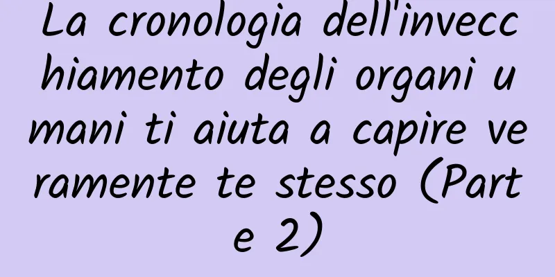 La cronologia dell'invecchiamento degli organi umani ti aiuta a capire veramente te stesso (Parte 2)
