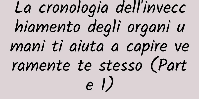 La cronologia dell'invecchiamento degli organi umani ti aiuta a capire veramente te stesso (Parte 1)