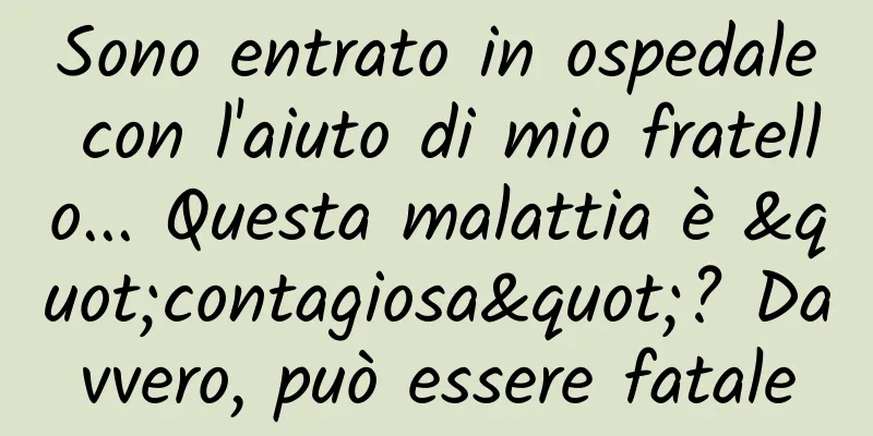 Sono entrato in ospedale con l'aiuto di mio fratello... Questa malattia è "contagiosa"? Davvero, può essere fatale