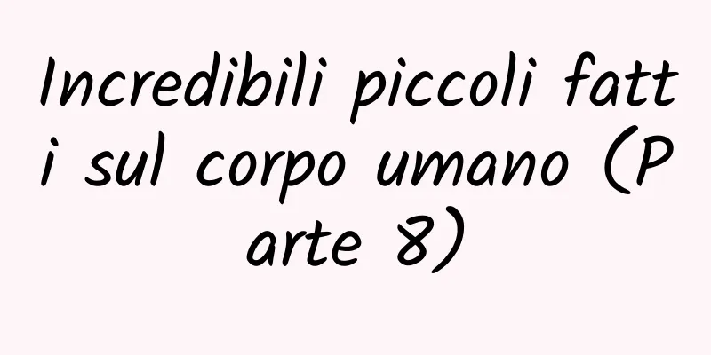 Incredibili piccoli fatti sul corpo umano (Parte 8)