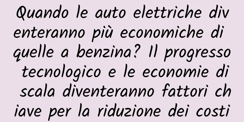 Quando le auto elettriche diventeranno più economiche di quelle a benzina? Il progresso tecnologico e le economie di scala diventeranno fattori chiave per la riduzione dei costi