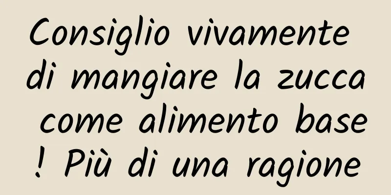 Consiglio vivamente di mangiare la zucca come alimento base! Più di una ragione