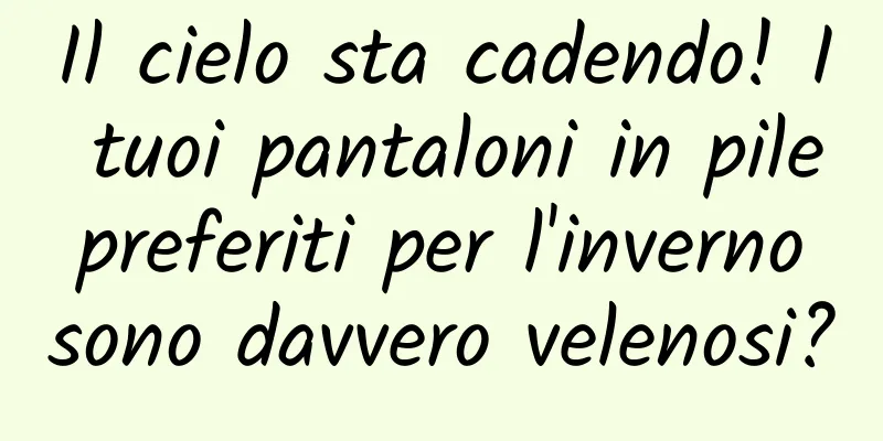 Il cielo sta cadendo! I tuoi pantaloni in pile preferiti per l'inverno sono davvero velenosi?