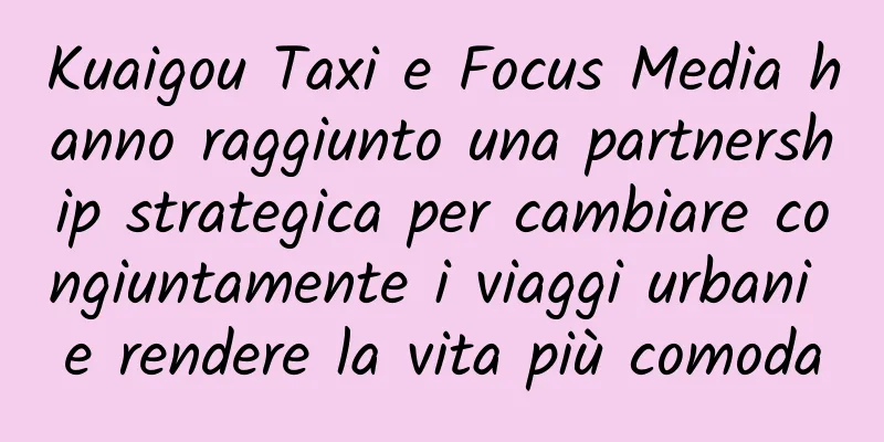 Kuaigou Taxi e Focus Media hanno raggiunto una partnership strategica per cambiare congiuntamente i viaggi urbani e rendere la vita più comoda