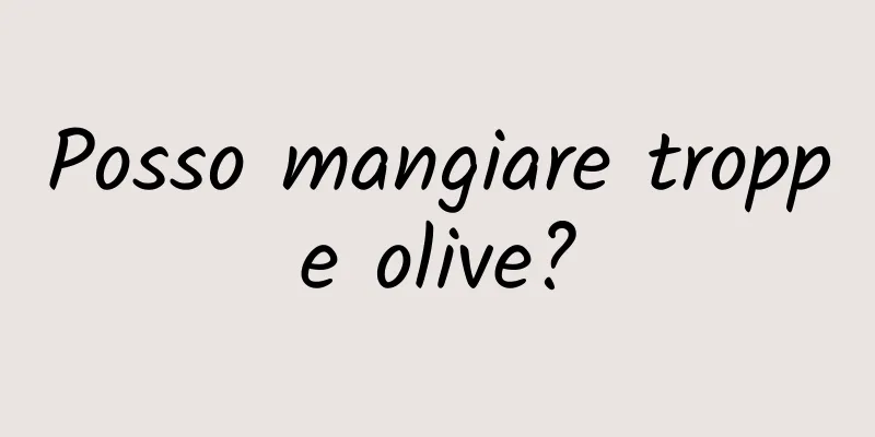 Posso mangiare troppe olive?
