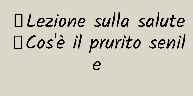 【Lezione sulla salute】Cos'è il prurito senile