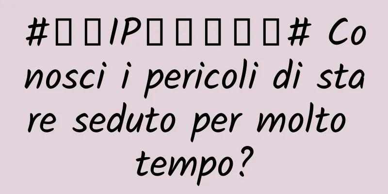 #千万IP创科学热门# Conosci i pericoli di stare seduto per molto tempo?