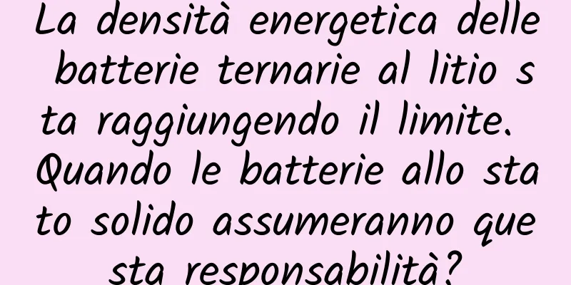 La densità energetica delle batterie ternarie al litio sta raggiungendo il limite. Quando le batterie allo stato solido assumeranno questa responsabilità?