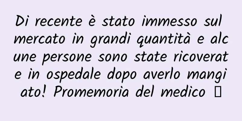 Di recente è stato immesso sul mercato in grandi quantità e alcune persone sono state ricoverate in ospedale dopo averlo mangiato! Promemoria del medico →