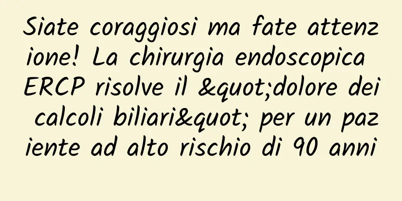 Siate coraggiosi ma fate attenzione! La chirurgia endoscopica ERCP risolve il "dolore dei calcoli biliari" per un paziente ad alto rischio di 90 anni
