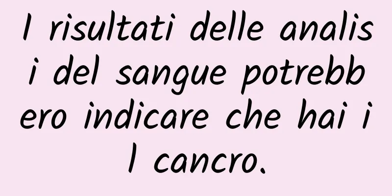 I risultati delle analisi del sangue potrebbero indicare che hai il cancro.
