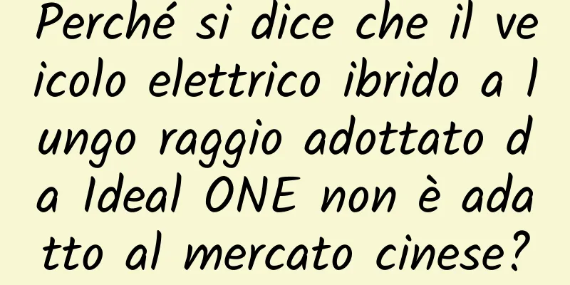 Perché si dice che il veicolo elettrico ibrido a lungo raggio adottato da Ideal ONE non è adatto al mercato cinese?