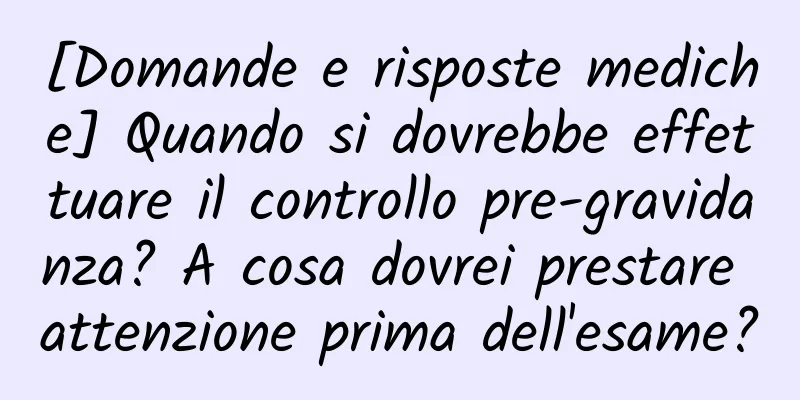 [Domande e risposte mediche] Quando si dovrebbe effettuare il controllo pre-gravidanza? A cosa dovrei prestare attenzione prima dell'esame?