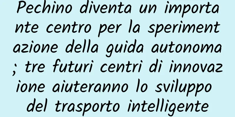 Pechino diventa un importante centro per la sperimentazione della guida autonoma; tre futuri centri di innovazione aiuteranno lo sviluppo del trasporto intelligente