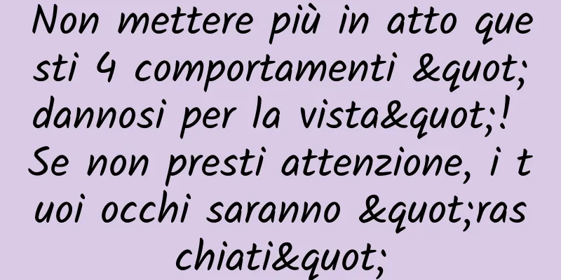 Non mettere più in atto questi 4 comportamenti "dannosi per la vista"! Se non presti attenzione, i tuoi occhi saranno "raschiati"