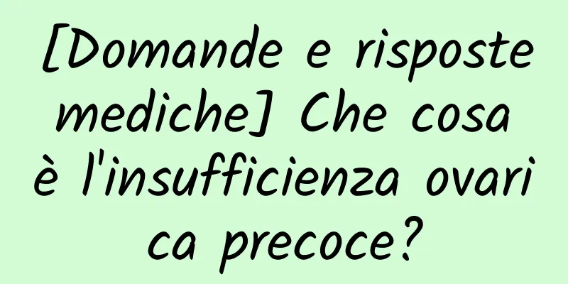 [Domande e risposte mediche] Che cosa è l'insufficienza ovarica precoce?
