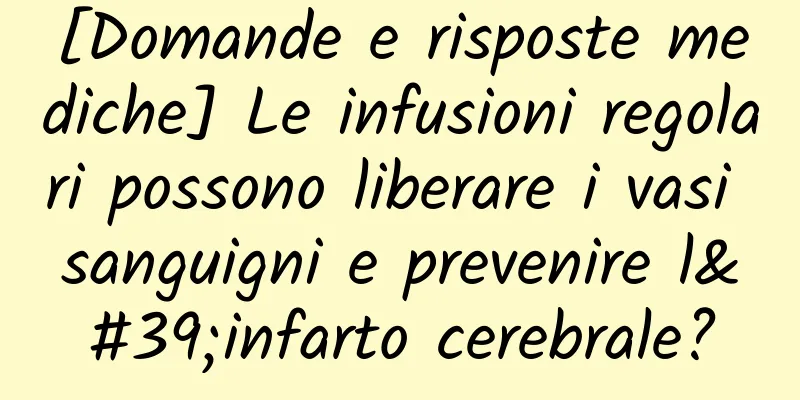 [Domande e risposte mediche] Le infusioni regolari possono liberare i vasi sanguigni e prevenire l'infarto cerebrale?
