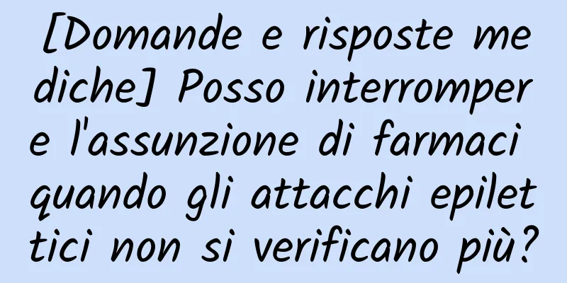 [Domande e risposte mediche] Posso interrompere l'assunzione di farmaci quando gli attacchi epilettici non si verificano più?