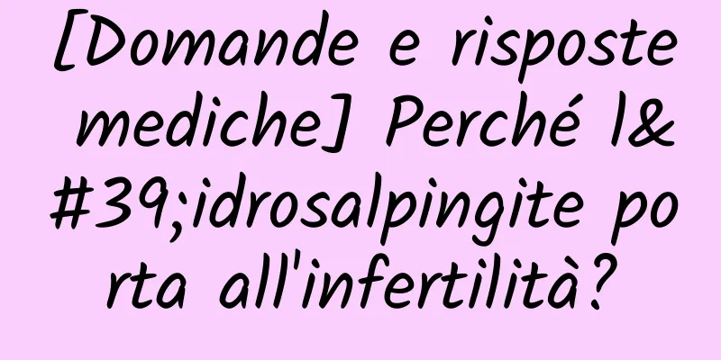 [Domande e risposte mediche] Perché l'idrosalpingite porta all'infertilità?